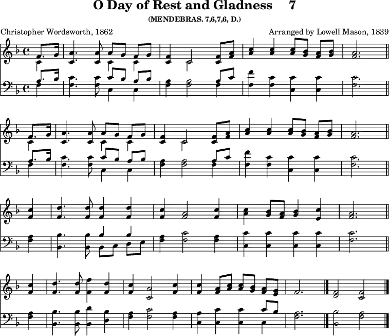 \version "2.16.2" 
\header { tagline = ##f title = \markup { "O Day of Rest and Gladness" "   " "7" } subsubtitle = "(MENDEBRAS. 7,6,7,6, D.)" composer = "Arranged by Lowell Mason, 1839" poet = "Christopher Wordsworth, 1862" }
\score { << \key f \major \time 4/4 \partial 4 << \relative f' { << { \repeat unfold 2 { f8. g16 | <a c,>4. q8 a[ g] f[ g] | <f c>4 c2 q8 <a' f> | <c a>4 q q8[ <bes g>] <a f>[ <bes g>] | <a f>2. \bar "||" \break } } \\ { \repeat unfold 2 { c,4 | s2 c4 c | s c2 s4 | s1 s2. } } >>
<f c'>4 | <f d'>4. q8 q4 q | <f c'> <f a>2 <f c'>4 | <a c> <bes g>8 <f a> <bes g>4 <c e,> | <a f>2. \bar "||" \break <c f,>4 | <d f,>4. q8 <f f,>4 <d f,> | <c f,> <a c,>2 <c f,>4 | q <a f>8[ <c a>] q[ <bes g>] <a f>[ <g e>] | f2. \bar "|." \cadenzaOn <f d>2 <f c> \bar "|." } 
\new Staff { \clef bass \key f \major \relative a { << { \repeat unfold 2 { a8. bes16 | s2 c8[ bes] a[ bes] | s2. a8 c | s1 | s2. } } \\ { \repeat unfold 2 { f,4 | <f c'>4. q8 c4 c | <f a>4 q2 f4 | <f f'> <f c'> <c c'> q | <f c'>2. } } >> <f a>4 | <bes bes,>4. q8 << { bes4 bes } \\ { bes,8[ c] d[ e] } >> | <f a>4 <f c'>2 <f a>4 | <c c'>4 q q q | <f c'>2. <f a>4 | <bes, bes'>4. q8 <bes d'>4 <d bes'> | <f a> <f c'>2 <f a>4 | <a c,> <c c,> q << { c8 bes } \\ { c,4 } >> | <f a>2. <bes bes,>2 <a f> } }
>> 
>>
\layout { indent = #0 }
\midi { \tempo 4 = 100 }
}