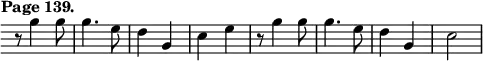 { \relative g'' { \override Score.TimeSignature #'stencil = ##f \override Score.Clef #'stencil = ##f \time 2/4 \tempo "Page 139."
r8 g4 g8 | g4. e8 | d4 g, | c e |
r8 g4 g8 | g4. e8 | d4 g, | c2 } }